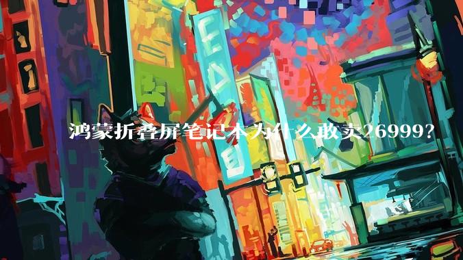 鸿蒙折叠屏笔记本为什么敢卖26999？