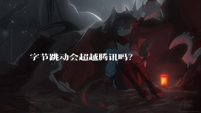 字节跳动会超越腾讯吗？