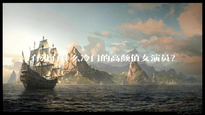 有没有什么冷门的高颜值女演员？