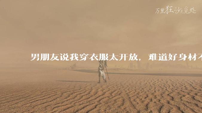 男朋友说我穿衣服太开放，难道好身材不应该显示出来吗？