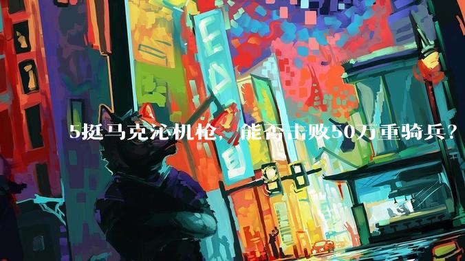 5挺马克沁机枪，能否击败50万重骑兵？