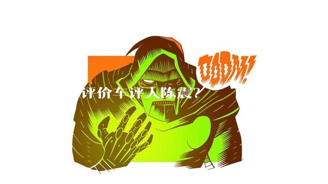如何评价车评人陈震？