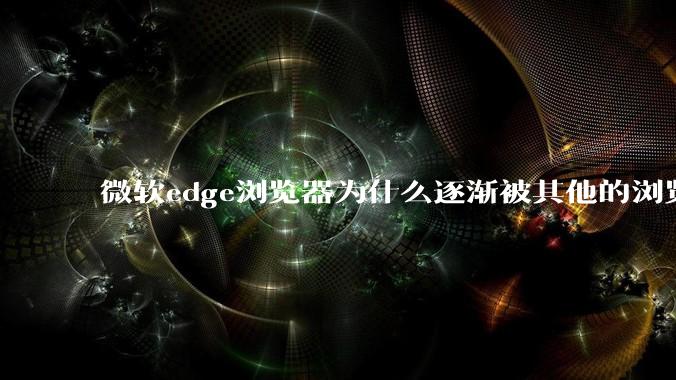 微软edge浏览器为什么逐渐被其他的浏览器代替？