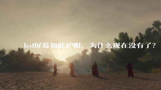 lcd屏幕如此护眼，为什么现在没有了？