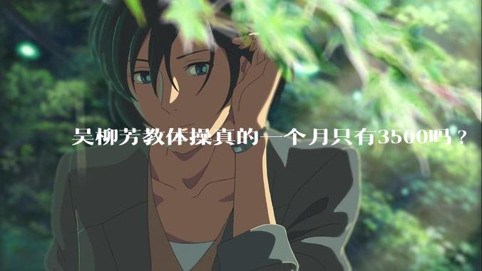 吴柳芳教体操真的一个月只有3500吗?