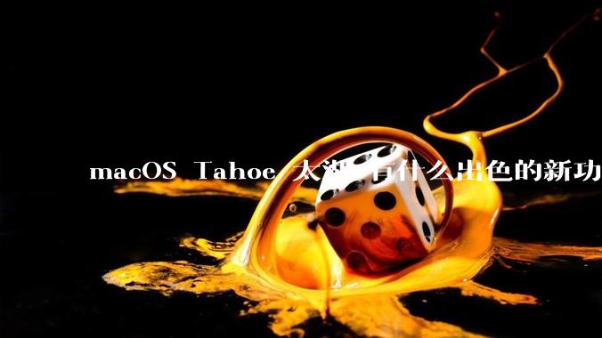 macOS Tahoe 太湖 有什么出色的新功能？