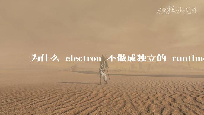 为什么 electron 不做成独立的 runtime？