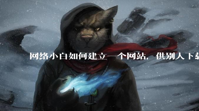 网络小白如何建立一个网站，供别人下载文件（主要是PDF和MP3）?