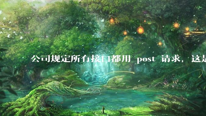 公司规定所有接口都用 post 请求，这是为什么？