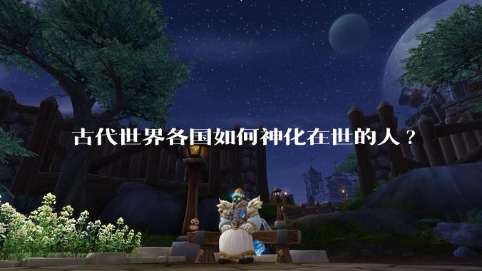 古代世界各国如何神化在世的人?