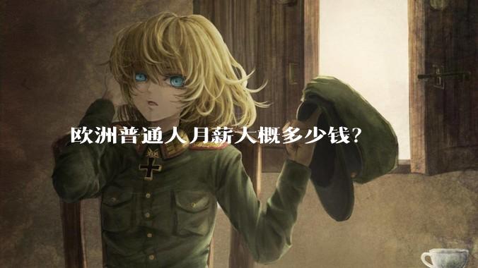 欧洲普通人月薪大概多少钱？