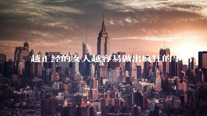 越正经的女人越容易做出疯狂的事吗？