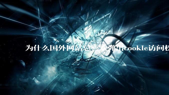 为什么国外网站总喜欢弹出cookie访问权限弹窗，国内网站却没有，这么做有什么意义？