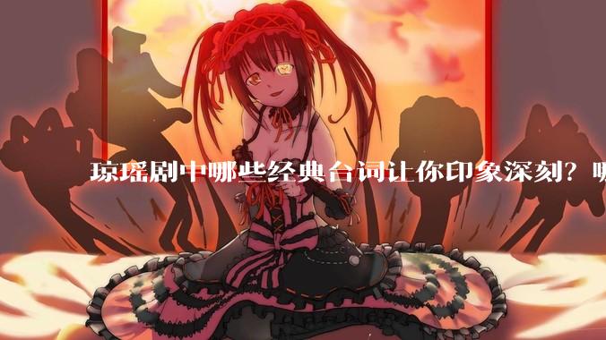 琼瑶剧中哪些经典台词让你印象深刻？哪些经典场景让你记忆犹新？