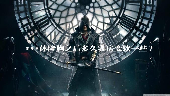 ***体隆胸之后多久乳房变软一些?