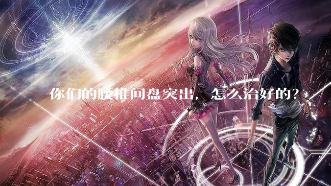 你们的腰椎间盘突出，怎么治好的？