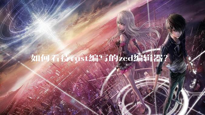 如何看待rust编写的zed编辑器？