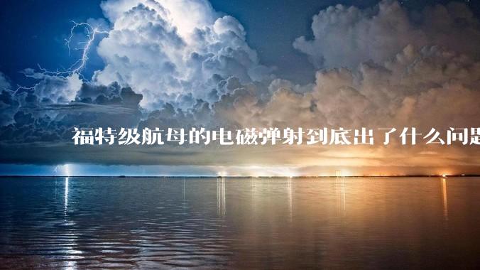 福特级航母的电磁弹射到底出了什么问题？