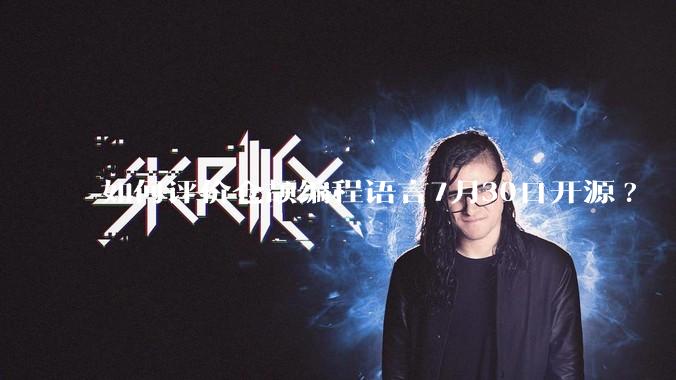 如何评价仓颉编程语言7月30日开源?