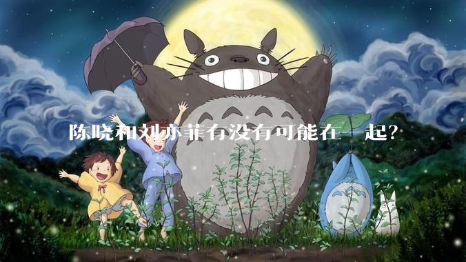 陈晓和刘亦菲有没有可能在一起？