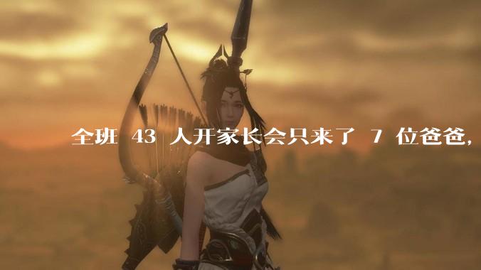 全班 43 人开家长会只来了 7 位爸爸，学校称未来准备策划爸爸家长会，如何看待这一现象？