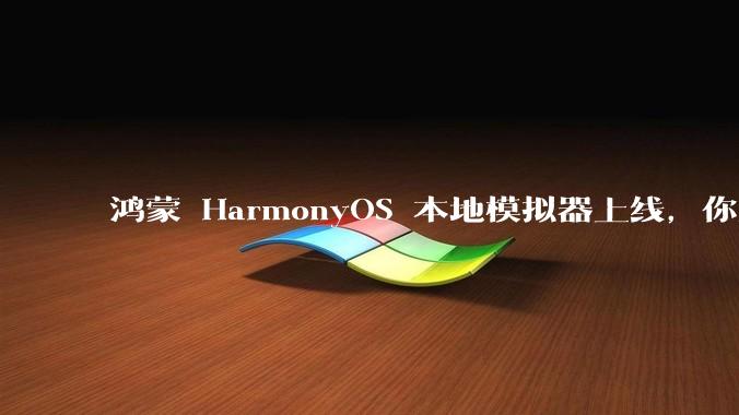 鸿蒙 HarmonyOS 本地模拟器上线，你怎么看？