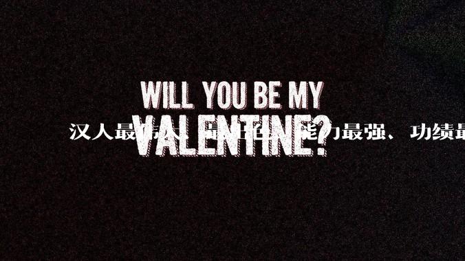 汉人最伟大、最出色、能力最强、功绩最大的政治家军事家是谁?