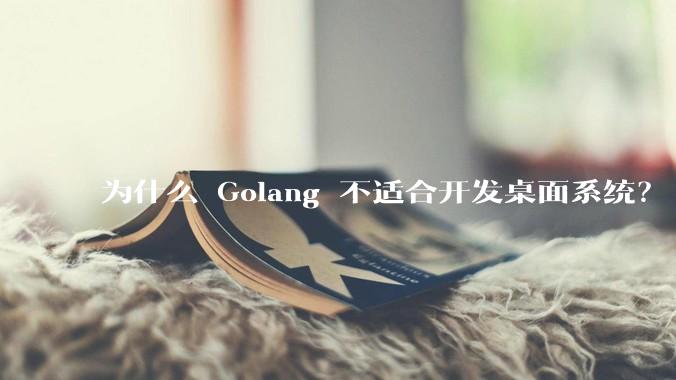 为什么 Golang 不适合开发桌面系统？