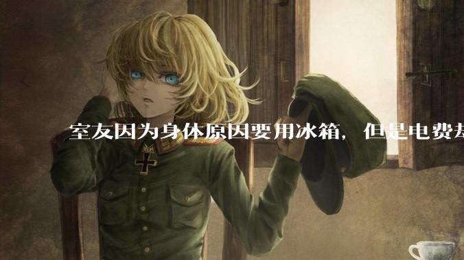 室友因为身体原因要用冰箱，但是电费却由我们平摊，合理嘛？