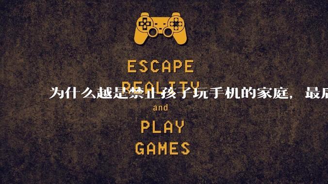 为什么越是禁止孩子玩手机的家庭，最后养出的网瘾少年越多？